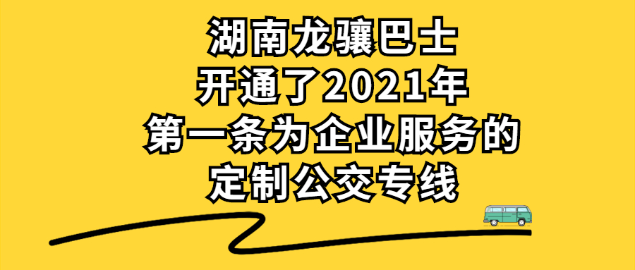 湖南龍驤巴士開通了2021年第一條為企業(yè)服務(wù)的定制公交專線