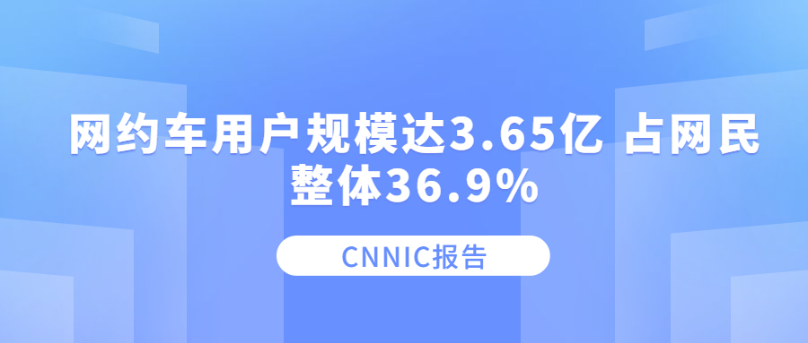 CNNIC報告：網(wǎng)約車用戶規(guī)模達3.65億 占網(wǎng)民整體36.9%