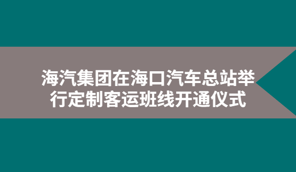 9月15日，海汽集團(tuán)在海口汽車總站舉行定制客運(yùn)班線開通儀式