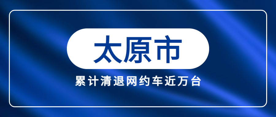 自太原市開(kāi)展推進(jìn)網(wǎng)約車合規(guī)化行動(dòng)以來(lái)，累計(jì)清退不合規(guī)網(wǎng)約車近萬(wàn)臺(tái)