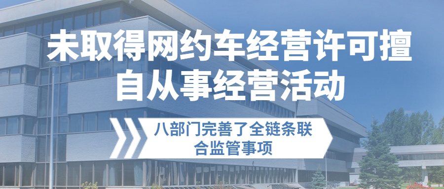 未取得網(wǎng)約車經(jīng)營許可擅自從事經(jīng)營活動的，八部門完善了全鏈條聯(lián)合監(jiān)管事項(xiàng)
