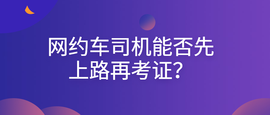 網約車司機能否先上路再考證？