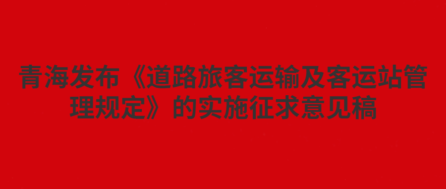 青海發(fā)布《道路旅客運(yùn)輸及客運(yùn)站管理規(guī)定》的實(shí)施征求意見稿