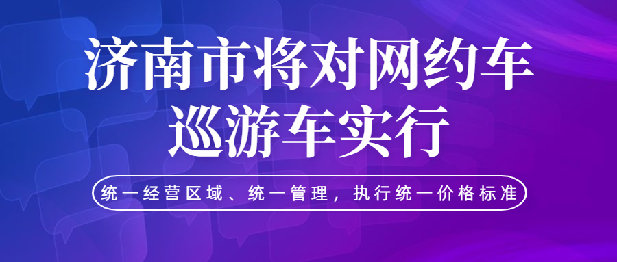 濟南市將對網約車、巡游車實行統(tǒng)一經營區(qū)域、統(tǒng)一管理，執(zhí)行統(tǒng)一價格標準