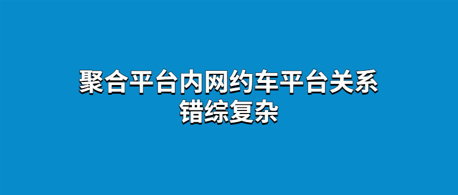 聚合平臺(tái)內(nèi)網(wǎng)約車平臺(tái)關(guān)系錯(cuò)綜復(fù)雜