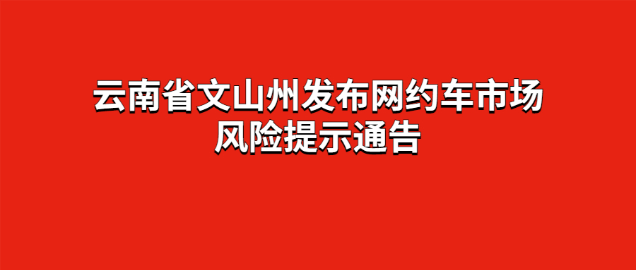 云南省文山州發布網約車市場風險提示通告