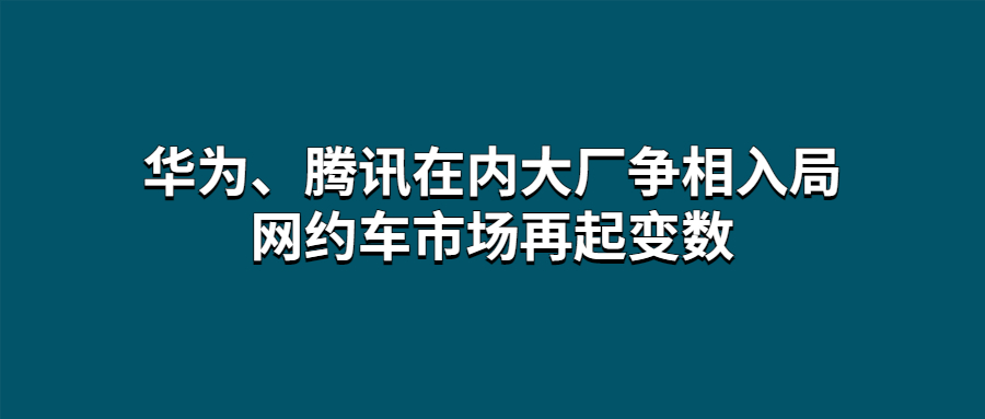 華為、騰訊在內(nèi)大廠爭相入局，網(wǎng)約車市場再起變數(shù)