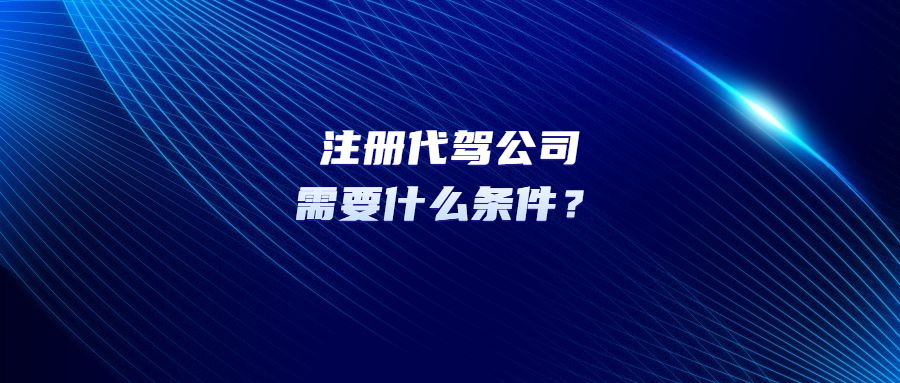 注冊代駕公司需要什么條件？
